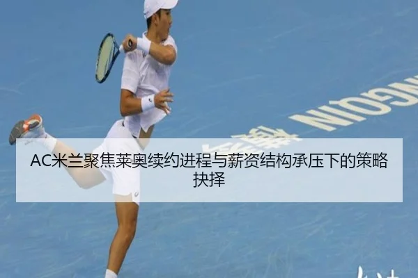 AC米兰聚焦莱奥续约进程与薪资结构承压下的策略抉择