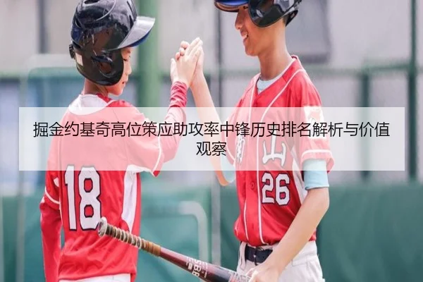掘金约基奇高位策应助攻率中锋历史排名解析与价值观察