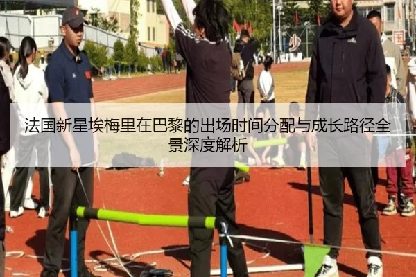 法国新星埃梅里在巴黎的出场时间分配与成长路径全景深度解析
