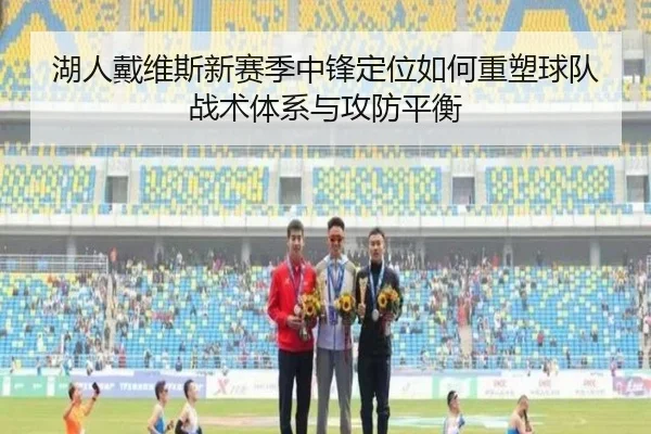 湖人戴维斯新赛季中锋定位如何重塑球队战术体系与攻防平衡